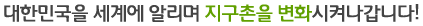 우리는 전 세계 60억 세계인을 향하여 한국을 알립니다!